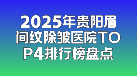 2025年贵阳眉间纹除皱医院TOP4排行榜盘点