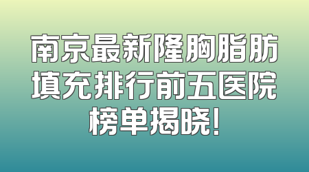 南京最新隆胸脂肪填充排行前五医院榜单揭晓！
