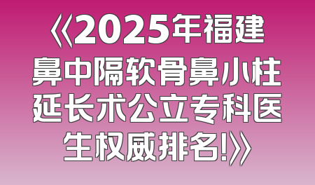 《2025年福建鼻中隔软骨鼻小柱延长术公立专科医生权威排名！》