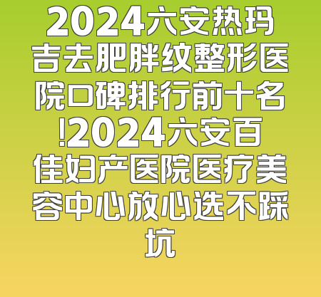 2024六安热玛吉去肥胖纹整形医院口碑排行前十名！2024六安百佳妇产医院医疗美容中心放心选不踩坑