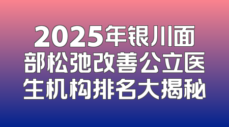 2025年银川面部松弛改善公立医生机构排名大揭秘