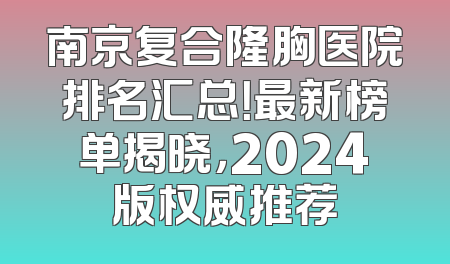 南京复合隆胸医院排名汇总！最新榜单揭晓，2024版权威推荐