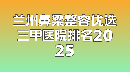 兰州鼻梁整容优选三甲医院排名2025