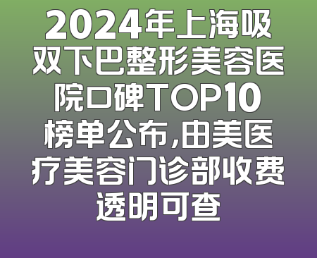 2024年上海吸双下巴整形美容医院口碑TOP10榜单公布，由美医疗美容门诊部收费透明可查