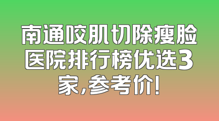 南通咬肌切除瘦脸医院排行榜优选3家，参考价!