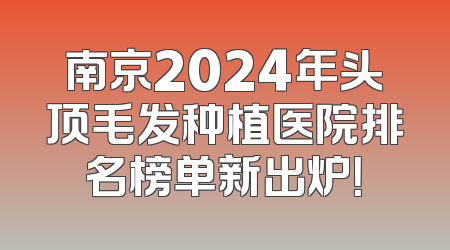 南京2024年头顶毛发种植医院排名榜单新出炉！