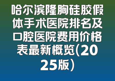 哈尔滨隆胸硅胶假体手术医院排名及口腔医院费用价格表最新概览（2025版）