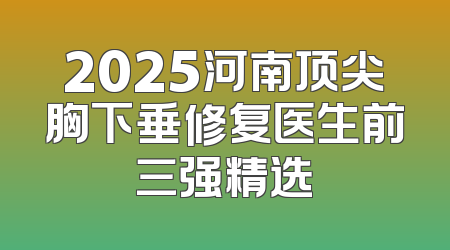 2025河南顶尖胸下垂修复医生前三强精选