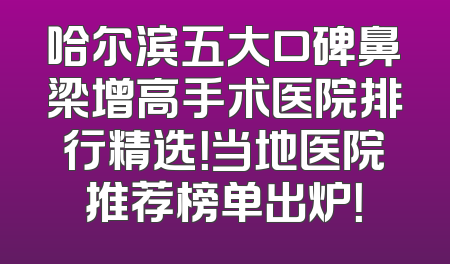 哈尔滨五大口碑鼻梁增高手术医院排行精选！当地医院推荐榜单出炉！