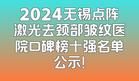 2024无锡点阵激光去颈部皱纹医院口碑榜十强名单公示！