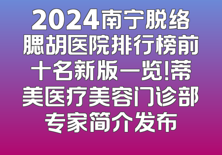 2024南宁脱络腮胡医院排行榜前十名新版一览！蒂美医疗美容门诊部专家简介发布