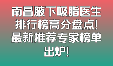 南昌腋下吸脂医生排行榜高分盘点！最新推荐专家榜单出炉！