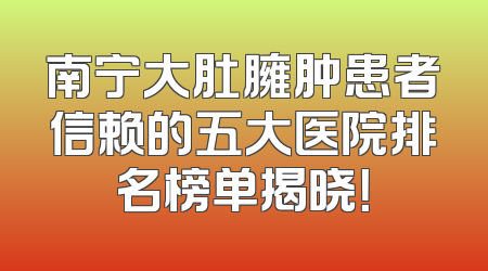 南宁大肚臃肿患者信赖的五大医院排名榜单揭晓！