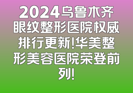 2024乌鲁木齐眼纹整形医院权威排行更新！华美整形美容医院荣登前列！