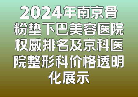 2024年南京骨粉垫下巴美容医院权威排名及京科医院整形科价格透明化展示