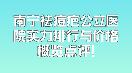 南宁祛痘疤公立医院实力排行与价格概览点评！