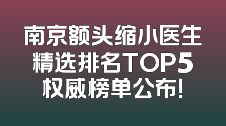 南京额头缩小医生精选排名TOP5权威榜单公布！