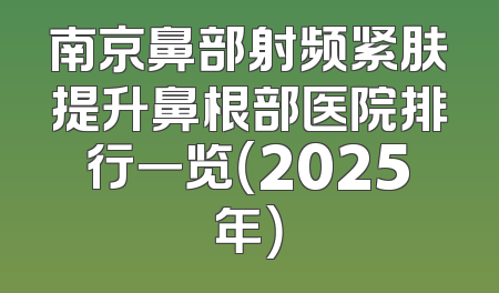 南京鼻部射频紧肤提升鼻根部医院排行一览（2025年）