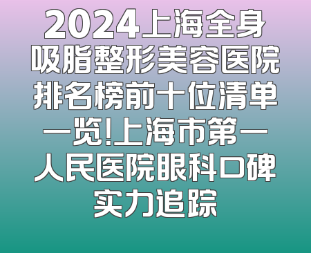 2024上海全身吸脂整形美容医院排名榜前十位清单一览！上海市第一人民医院眼科口碑实力追踪