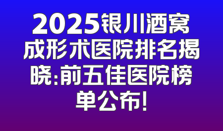 2025银川酒窝成形术医院排名揭晓：前五佳医院榜单公布！
