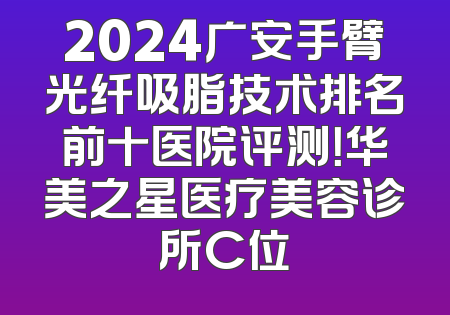 2024广安手臂光纤吸脂技术排名前十医院评测！华美之星医疗美容诊所C位