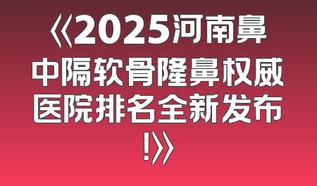 《2025河南鼻中隔软骨隆鼻权威医院排名全新发布！》