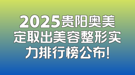 2025贵阳奥美定取出美容整形实力排行榜公布！