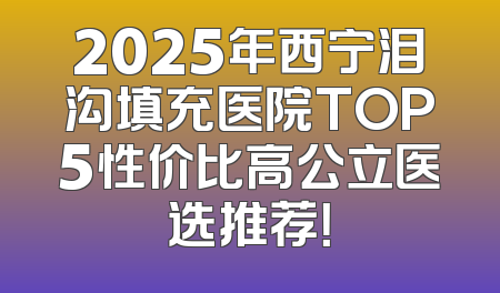 2025年西宁泪沟填充医院TOP5性价比高公立医选推荐！