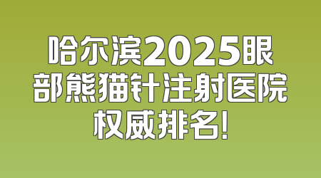 哈尔滨2025眼部熊猫针注射医院权威排名！