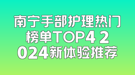 南宁手部护理热门榜单TOP4 2024新体验推荐