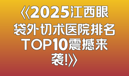 《2025江西眼袋外切术医院排名TOP10震撼来袭！》