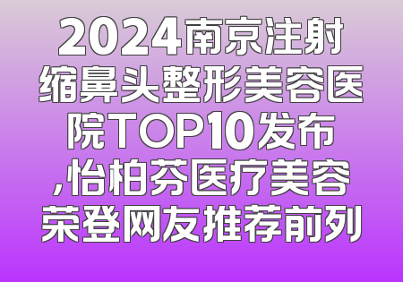 2024南京注射缩鼻头整形美容医院TOP10发布，怡柏芬医疗美容荣登网友推荐前列