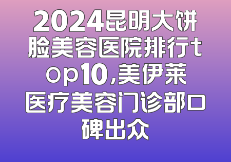 2024昆明大饼脸美容医院排行top10，美伊莱医疗美容门诊部口碑出众