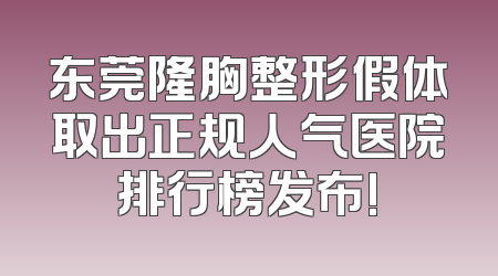 东莞隆胸整形假体取出正规人气医院排行榜发布!