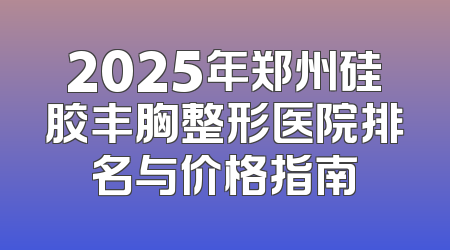 2025年郑州硅胶丰胸整形医院排名与价格指南