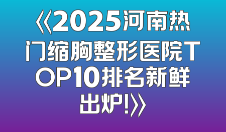 《2025河南热门缩胸整形医院TOP10排名新鲜出炉！》