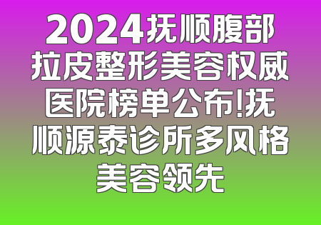 2024抚顺腹部拉皮整形美容权威医院榜单公布！抚顺源泰诊所多风格美容领先