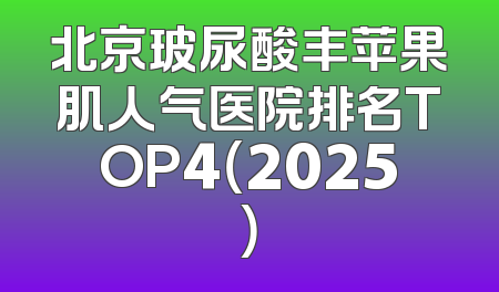 北京玻尿酸丰苹果肌人气医院排名TOP4（2025）