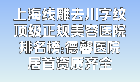上海线雕去川字纹顶级正规美容医院排名榜：德馨医院居首资质齐全