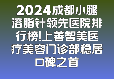 2024成都小腿溶脂针领先医院排行榜！上善智美医疗美容门诊部稳居口碑之首