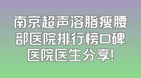 南京超声溶脂瘦腰部医院排行榜口碑医院医生分享！