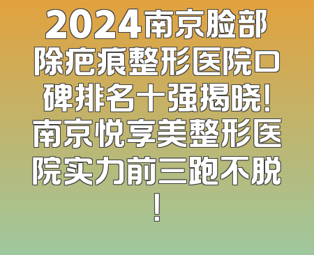 2024南京脸部除疤痕整形医院口碑排名十强揭晓！南京悦享美整形医院实力前三跑不脱！