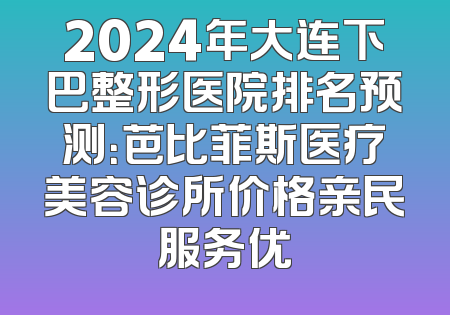 2024年大连下巴整形医院排名预测：芭比菲斯医疗美容诊所价格亲民服务优