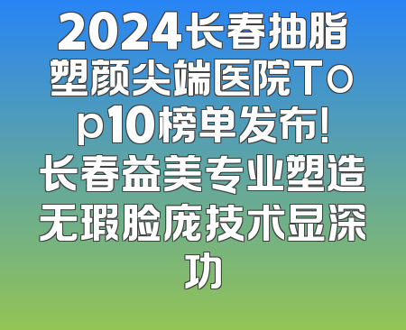 2024长春抽脂塑颜尖端医院Top10榜单发布！长春益美专业塑造无瑕脸庞技术显深功