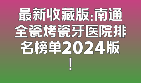 最新收藏版：南通全瓷烤瓷牙医院排名榜单2024版！