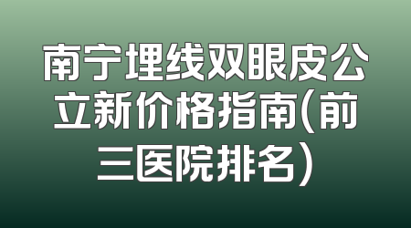 南宁埋线双眼皮公立新价格指南（前三医院排名）