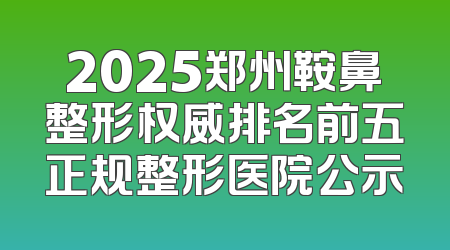 2025郑州鞍鼻整形权威排名前五正规整形医院公示