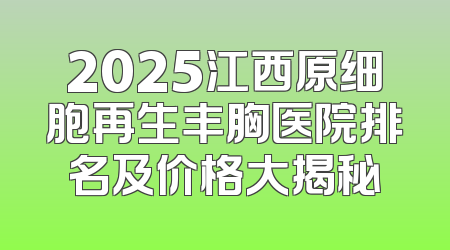 2025江西原细胞再生丰胸医院排名及价格大揭秘