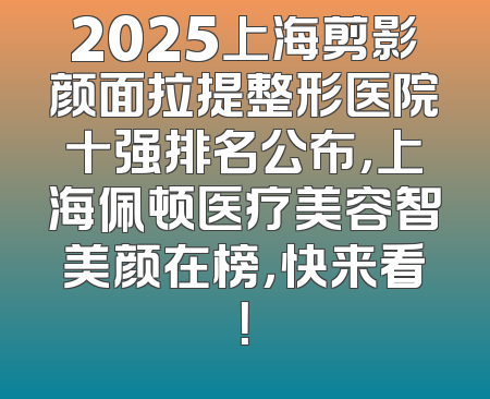 2025上海剪影颜面拉提整形医院十强排名公布，上海佩顿医疗美容智美颜在榜，快来看！