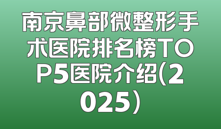 南京鼻部微整形手术医院排名榜TOP5医院介绍（2025）